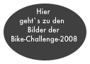 Hier
  geht`s zu den 
         Bilder der
Bike-Challenge-2008